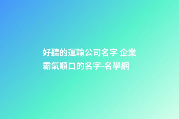 好聽的運輸公司名字 企業霸氣順口的名字-名學網-第1張-公司起名-玄機派